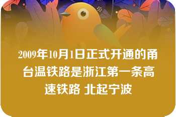 2009年10月1日正式开通的甬台温铁路是浙江第一条高速铁路 北起宁波