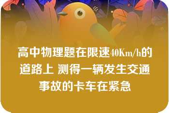 高中物理题在限速40Km/h的道路上 测得一辆发生交通事故的卡车在紧急