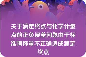 关于滴定终点与化学计量点的正负误差问题由于标准物称量不正确造成滴定终点