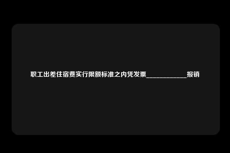 职工出差住宿费实行限额标准之内凭发票____________报销