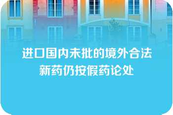 进口国内未批的境外合法新药仍按假药论处