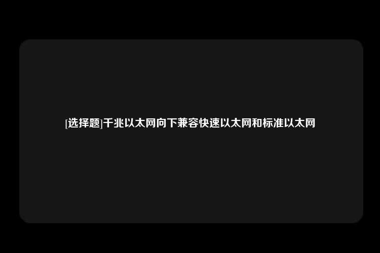 [选择题]千兆以太网向下兼容快速以太网和标准以太网