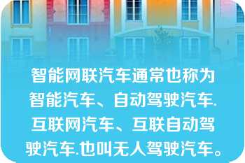 智能网联汽车通常也称为智能汽车、自动驾驶汽车.互联网汽车、互联自动驾驶汽车.也叫无人驾驶汽车。   