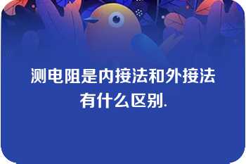 测电阻是内接法和外接法有什么区别.