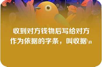 收到对方钱物后写给对方作为依据的字条，叫收据\n