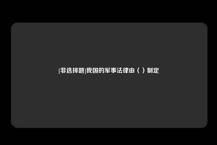 [非选择题]我国的军事法律由（）制定