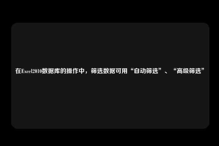 在Excel2010数据库的操作中，筛选数据可用“自动筛选”、“高级筛选”