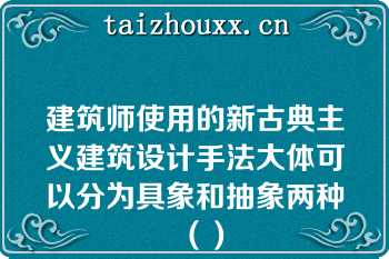 建筑师使用的新古典主义建筑设计手法大体可以分为具象和抽象两种（）