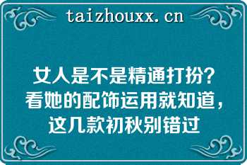 女人是不是精通打扮？看她的配饰运用就知道，这几款初秋别错过