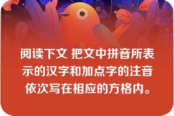 阅读下文 把文中拼音所表示的汉字和加点字的注音依次写在相应的方格内。