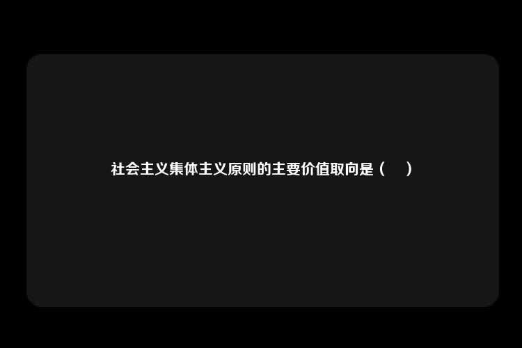 社会主义集体主义原则的主要价值取向是（　）