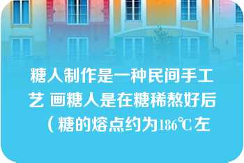 糖人制作是一种民间手工艺 画糖人是在糖稀熬好后（糖的熔点约为186℃左