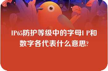 IP65防护等级中的字母I P和数字各代表什么意思?