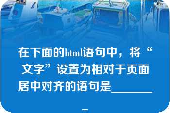 在下面的html语句中，将“文字”设置为相对于页面居中对齐的语句是________