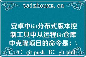  安卓中Git分布式版本控制工具中从远程Git仓库中克隆项目的命令是：\t   A：git push  B：git pull  C：git clone  D：git checkout  