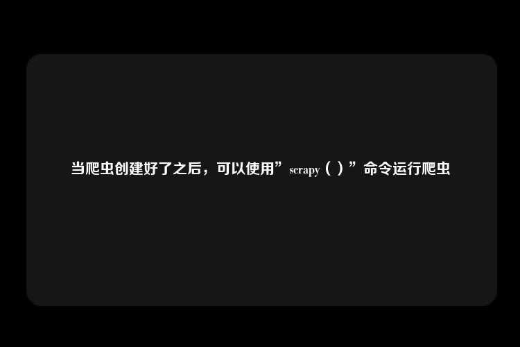 当爬虫创建好了之后，可以使用”scrapy（）”命令运行爬虫