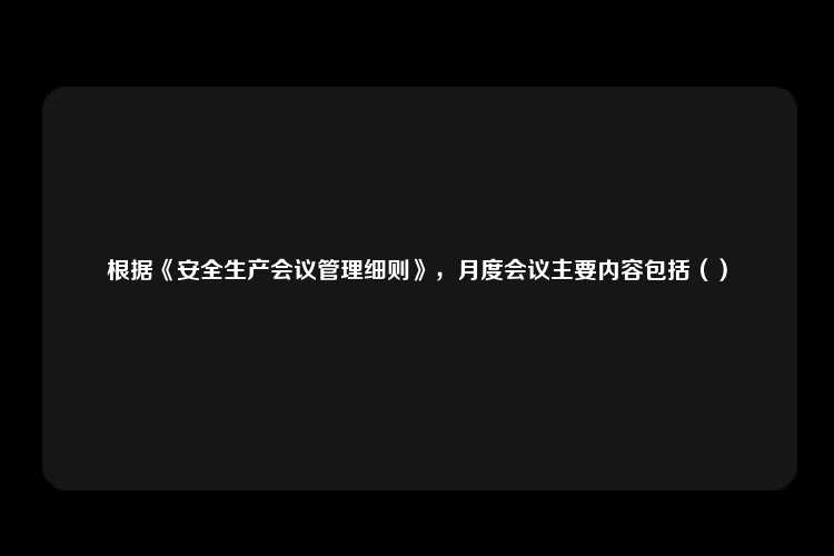 根据《安全生产会议管理细则》，月度会议主要内容包括（）