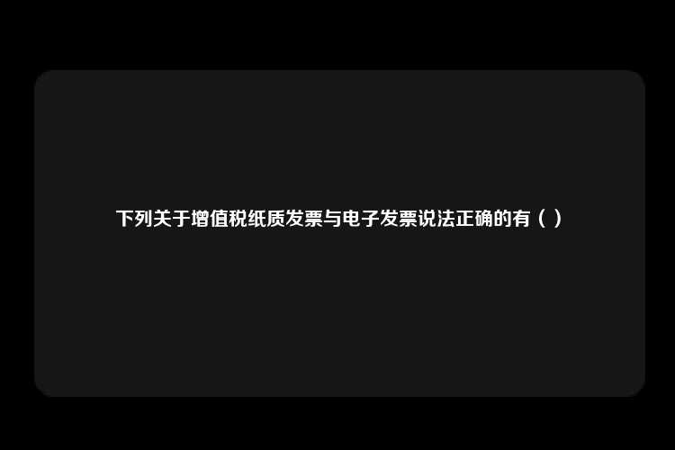 下列关于增值税纸质发票与电子发票说法正确的有（）