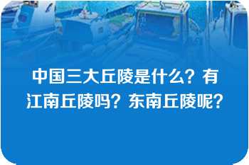 中国三大丘陵是什么？有江南丘陵吗？东南丘陵呢？