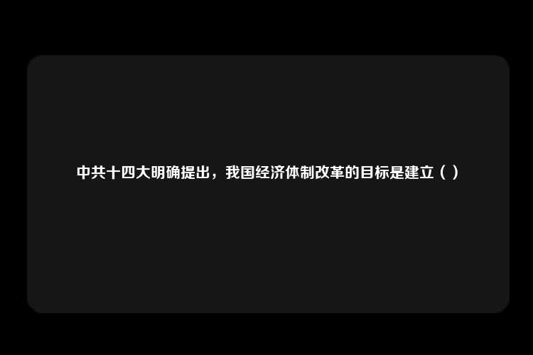 中共十四大明确提出，我国经济体制改革的目标是建立（）