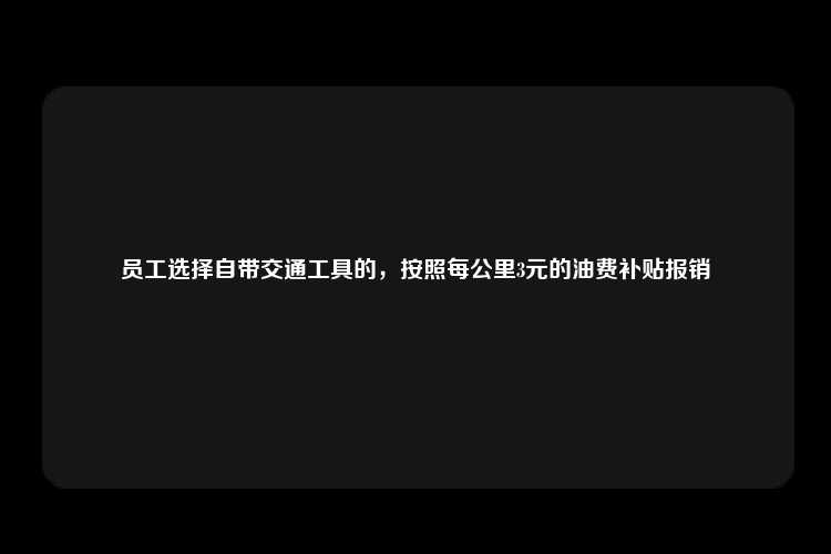 员工选择自带交通工具的，按照每公里3元的油费补贴报销