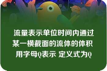 流量表示单位时间内通过某一横截面的流体的体积 用字母Q表示 定义式为Q