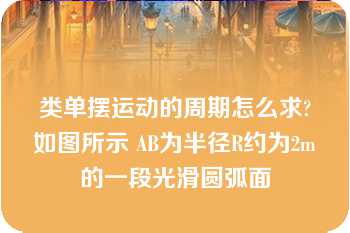 类单摆运动的周期怎么求?如图所示 AB为半径R约为2m的一段光滑圆弧面