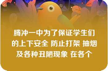 腾冲一中为了保证学生们的上下安全 防止打架 抽烟及各种丑陋现象 在各个