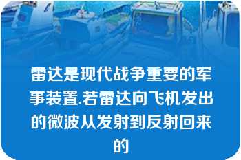 雷达是现代战争重要的军事装置.若雷达向飞机发出的微波从发射到反射回来的