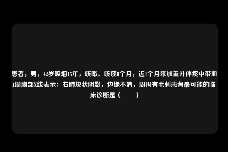 患者，男，42岁吸烟15年，咳嗽、咳痰8个月，近1个月来加重并伴痰中带血1周胸部X线表示：右肺块状阴影，边缘不清，周围有毛刺患者最可能的临床诊断是（　　）