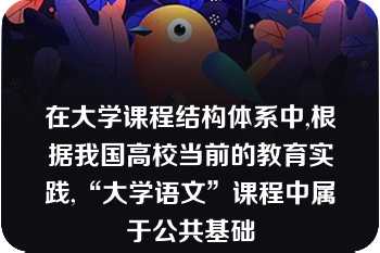 在大学课程结构体系中,根据我国高校当前的教育实践,“大学语文”课程中属于公共基础