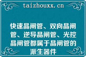 快速晶闸管、双向晶闸管、逆导晶闸管、光控晶闸管都属于晶闸管的派生器件