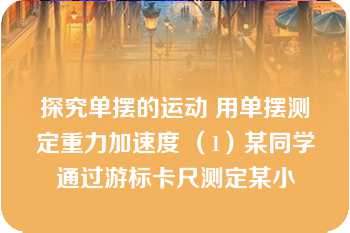 探究单摆的运动 用单摆测定重力加速度 （1）某同学通过游标卡尺测定某小