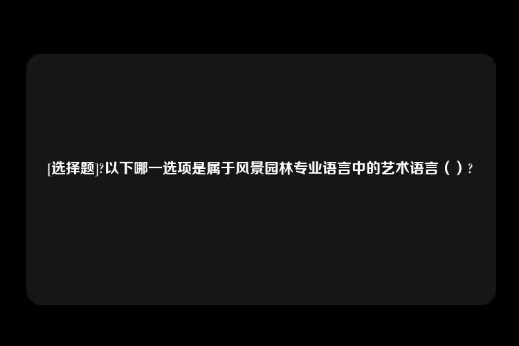 [选择题]?以下哪一选项是属于风景园林专业语言中的艺术语言（）?