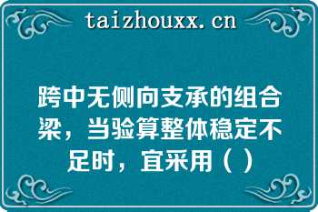 跨中无侧向支承的组合梁，当验算整体稳定不足时，宜采用（）