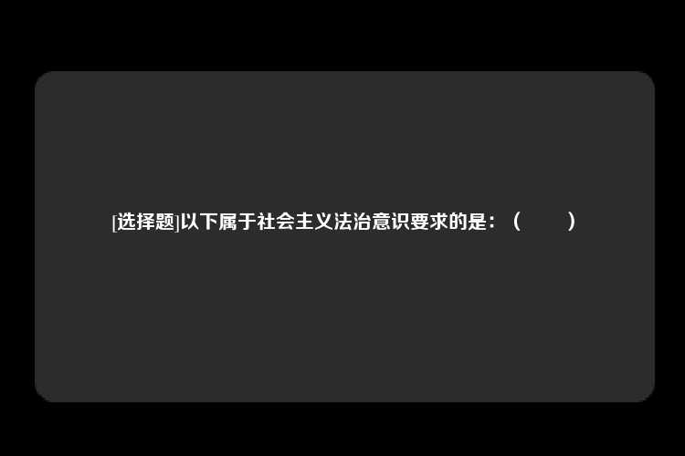 [选择题]以下属于社会主义法治意识要求的是：（　　）