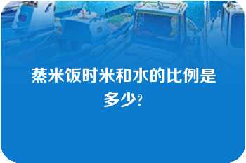 蒸米饭时米和水的比例是多少?