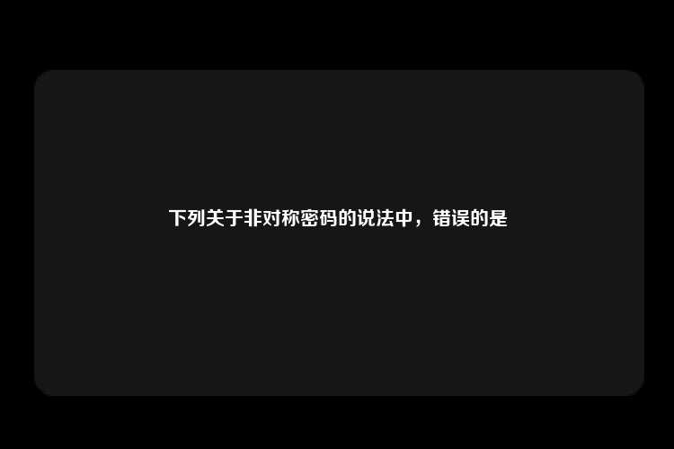 下列关于非对称密码的说法中，错误的是