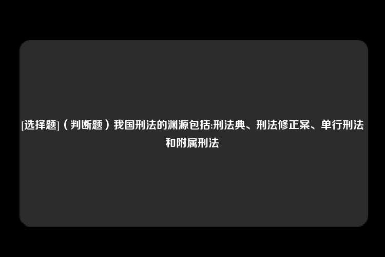 [选择题]（判断题）我国刑法的渊源包括:刑法典、刑法修正案、单行刑法和附属刑法