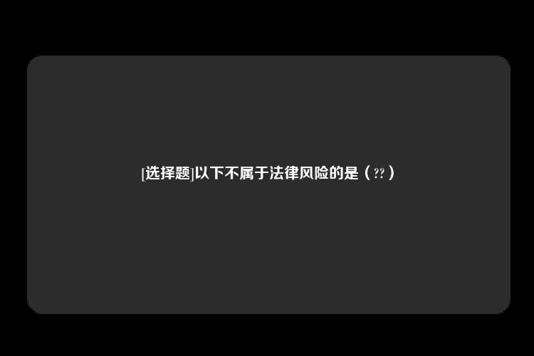 [选择题]以下不属于法律风险的是（??）