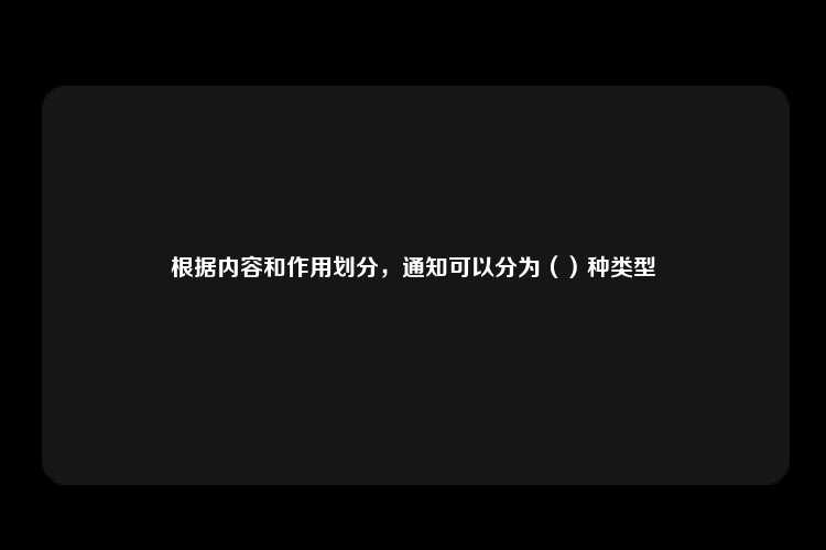 根据内容和作用划分，通知可以分为（）种类型