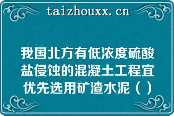 我国北方有低浓度硫酸盐侵蚀的混凝土工程宜优先选用矿渣水泥（）