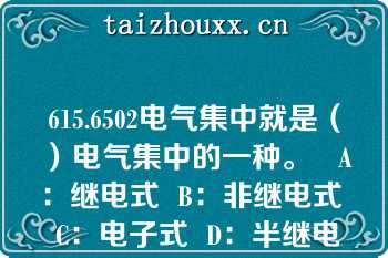 615.6502电气集中就是（）电气集中的一种。   A：继电式  B：非继电式  C：电子式  D：半继电式  