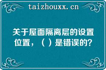 关于屋面隔离层的设置位置，（）是错误的？