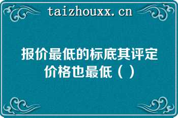 报价最低的标底其评定价格也最低（）