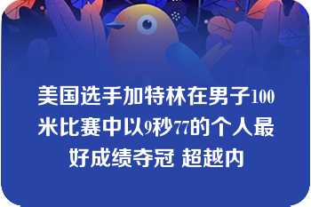 美国选手加特林在男子100米比赛中以9秒77的个人最好成绩夺冠 超越内