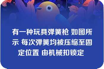 有一种玩具弹簧枪 如图所示 每次弹簧均被压缩至固定位置 由机械扣锁定 