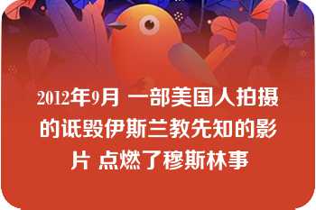 2012年9月 一部美国人拍摄的诋毁伊斯兰教先知的影片 点燃了穆斯林事