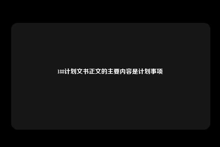 188计划文书正文的主要内容是计划事项