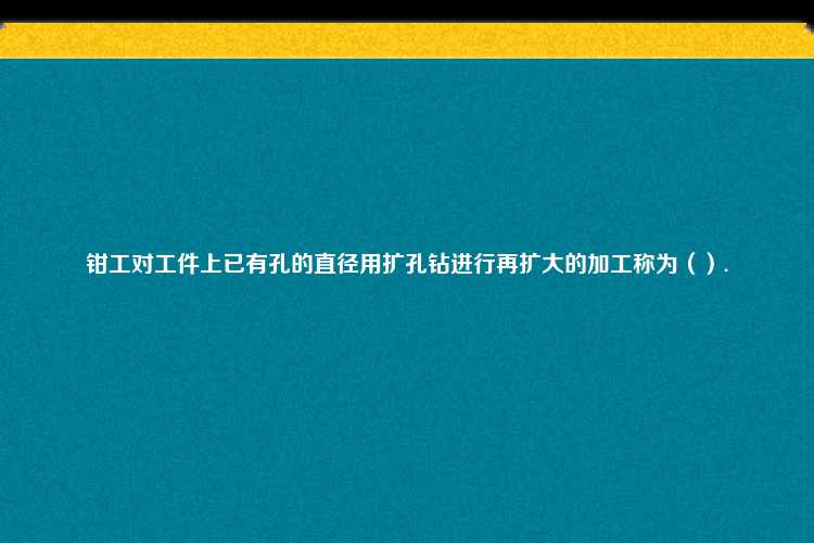 钳工对工件上已有孔的直径用扩孔钻进行再扩大的加工称为（）.